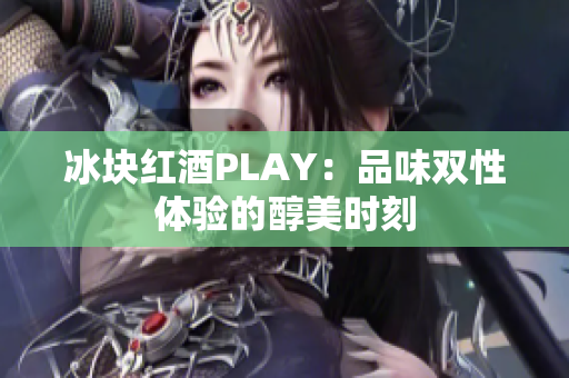 冰块红酒PLAY：品味双性体验的醇美时刻