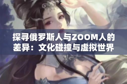 探寻俄罗斯人与ZOOM人的差异：文化碰撞与虚拟世界之间的对比