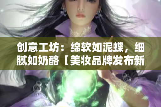 创意工坊：绵软如泥蝶，细腻如奶酪【美妆品牌发布新产品系列】