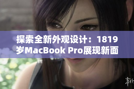 探索全新外观设计：1819岁MacBook Pro展现新面貌