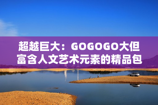 超越巨大：GOGOGO大但富含人文艺术元素的精品包