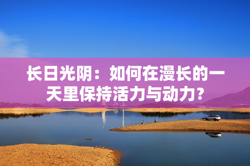 长日光阴：如何在漫长的一天里保持活力与动力？