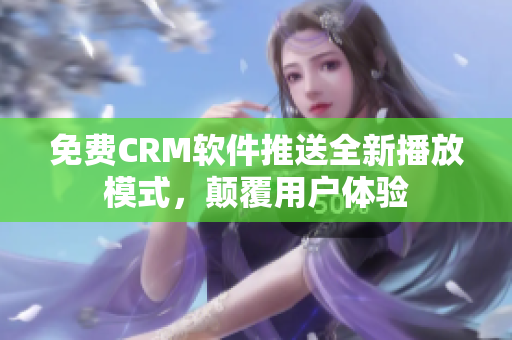 免费CRM软件推送全新播放模式，颠覆用户体验