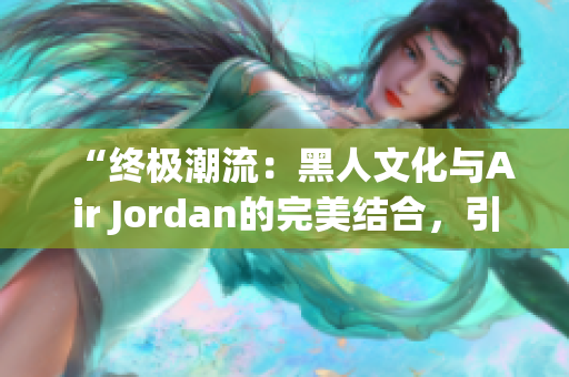 “终极潮流：黑人文化与Air Jordan的完美结合，引领时尚风潮！”