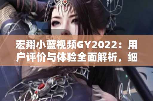 宏翔小蓝视频GY2022：用户评价与体验全面解析，细致分析优缺点