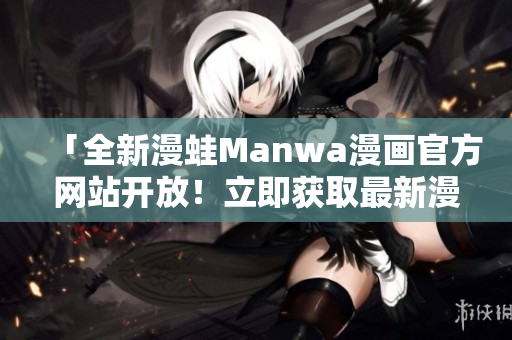 「全新漫蛙Manwa漫画官方网站开放！立即获取最新漫画资源！」