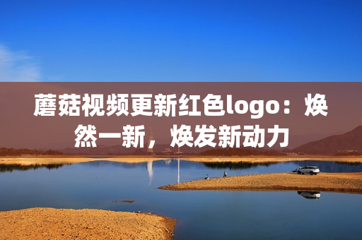 蘑菇视频更新红色logo：焕然一新，焕发新动力