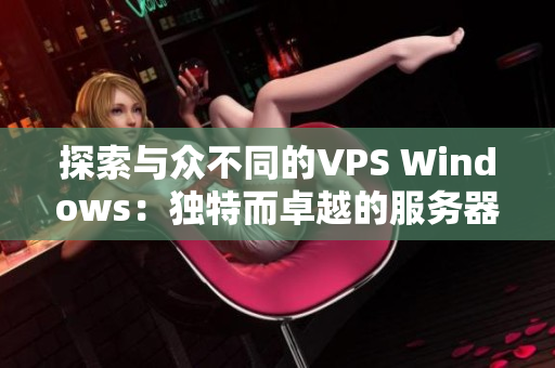 探索与众不同的VPS Windows：独特而卓越的服务器体验