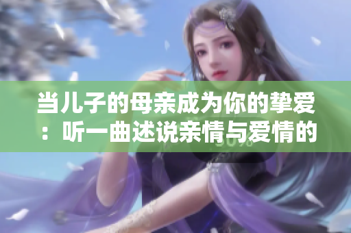 当儿子的母亲成为你的挚爱：听一曲述说亲情与爱情的交织