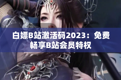 白嫖B站激活码2023：免费畅享B站会员特权