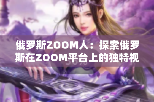 俄罗斯ZOOM人：探索俄罗斯在ZOOM平台上的独特视角