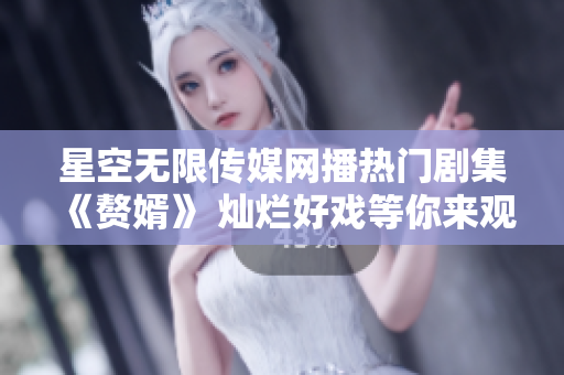 星空无限传媒网播热门剧集《赘婿》 灿烂好戏等你来观看!