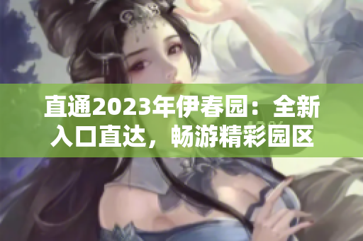 直通2023年伊春园：全新入口直达，畅游精彩园区