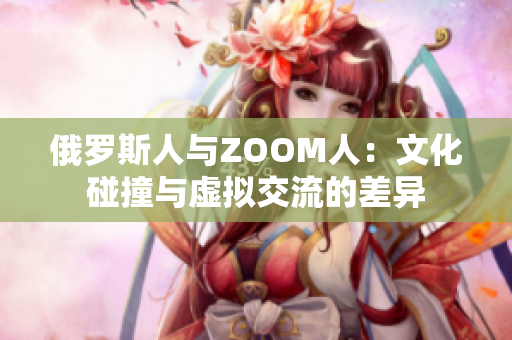 俄罗斯人与ZOOM人：文化碰撞与虚拟交流的差异