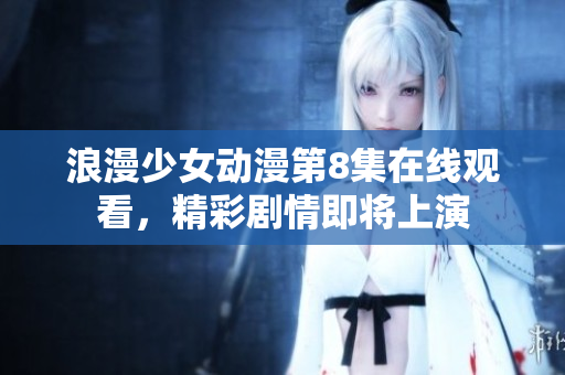 浪漫少女动漫第8集在线观看，精彩剧情即将上演