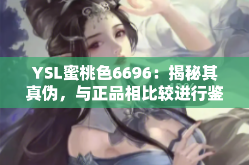 YSL蜜桃色6696：揭秘其真伪，与正品相比较进行鉴别的几个关键点