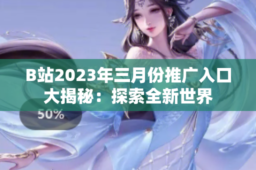 B站2023年三月份推广入口大揭秘：探索全新世界