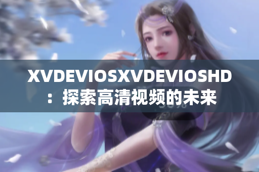 XVDEVIOSXVDEVIOSHD：探索高清视频的未来