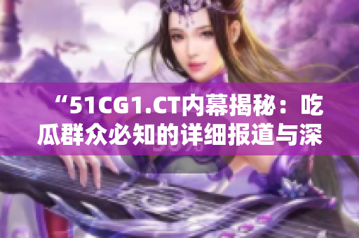 “51CG1.CT内幕揭秘：吃瓜群众必知的详细报道与深度解析”