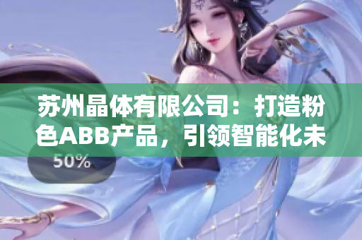 苏州晶体有限公司：打造粉色ABB产品，引领智能化未来