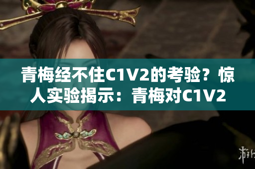 青梅经不住C1V2的考验？惊人实验揭示：青梅对C1V2的反应！