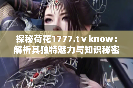 探秘荷花1777.tⅴknow：解析其独特魅力与知识秘密