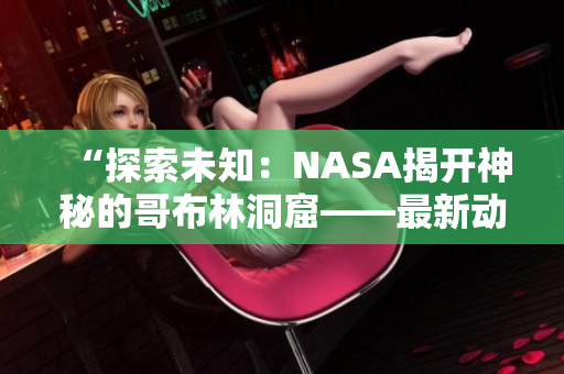 “探索未知：NASA揭开神秘的哥布林洞窟——最新动漫呈现惊险冒险！”