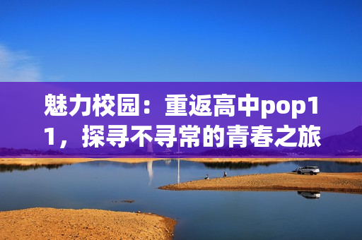 魅力校园：重返高中pop11，探寻不寻常的青春之旅