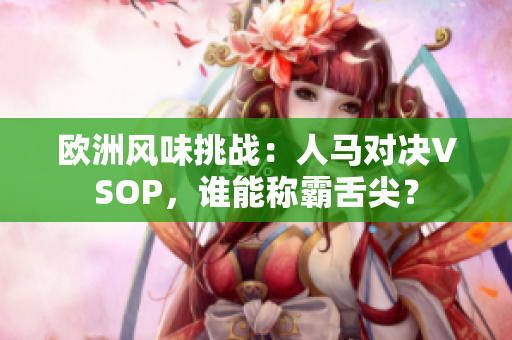 欧洲风味挑战：人马对决VSOP，谁能称霸舌尖？