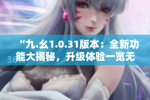 “九.幺1.0.31版本：全新功能大揭秘，升级体验一览无遗！”