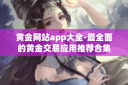 黄金网站app大全-最全面的黄金交易应用推荐合集