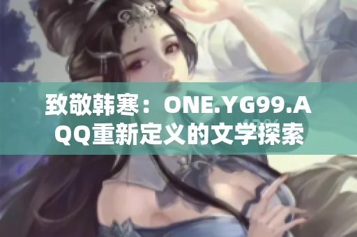 致敬韩寒：ONE.YG99.AQQ重新定义的文学探索