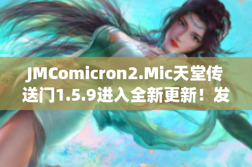 JMComicron2.Mic天堂传送门1.5.9进入全新更新！发现惊喜与冒险等待你！