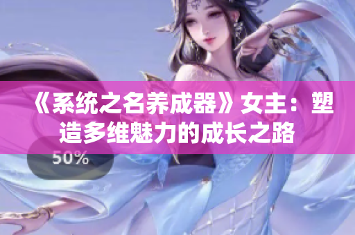 《系统之名养成器》女主：塑造多维魅力的成长之路