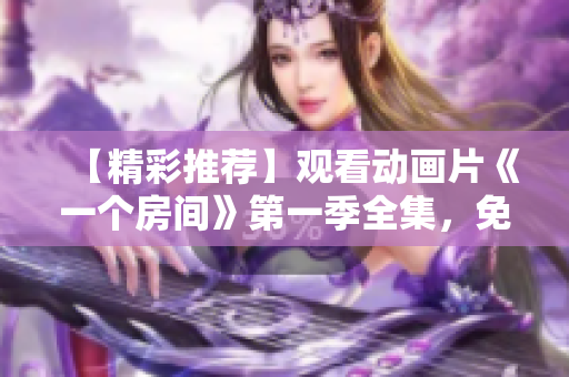 【精彩推荐】观看动画片《一个房间》第一季全集，免费在线追剧，尽在这里！