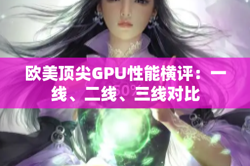 欧美顶尖GPU性能横评：一线、二线、三线对比