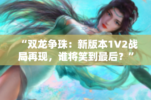 “双龙争珠：新版本1V2战局再现，谁将笑到最后？”