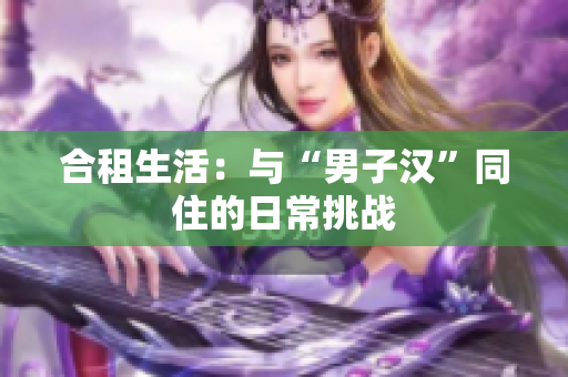 合租生活：与“男子汉”同住的日常挑战