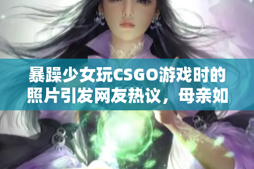 暴躁少女玩CSGO游戏时的照片引发网友热议，母亲如何应对？