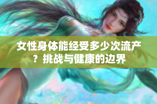 女性身体能经受多少次流产？挑战与健康的边界