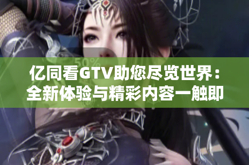 亿同看GTV助您尽览世界：全新体验与精彩内容一触即达