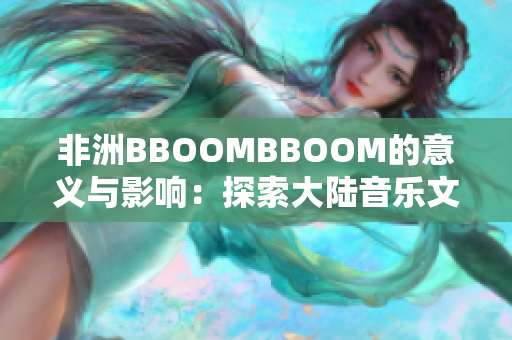 非洲BBOOMBBOOM的意义与影响：探索大陆音乐文化的力量