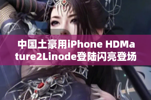 中国土豪用iPhone HDMature2Linode登陆闪亮登场