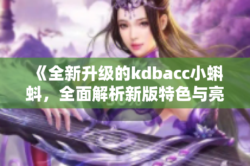 《全新升级的kdbacc小蝌蚪，全面解析新版特色与亮点》