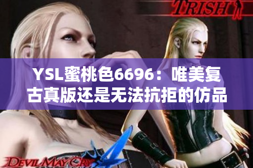 YSL蜜桃色6696：唯美复古真版还是无法抗拒的仿品？想要揭秘与你分享