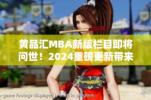 黄品汇MBA新版栏目即将问世！2024重磅更新带来全新体验