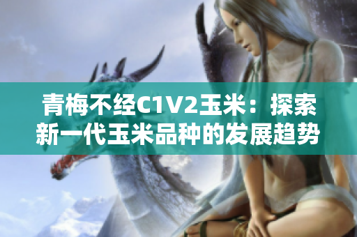 青梅不经C1V2玉米：探索新一代玉米品种的发展趋势