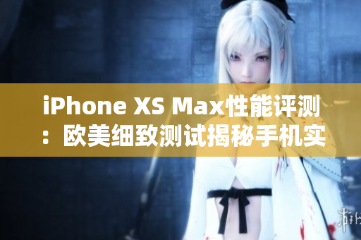 iPhone XS Max性能评测：欧美细致测试揭秘手机实力