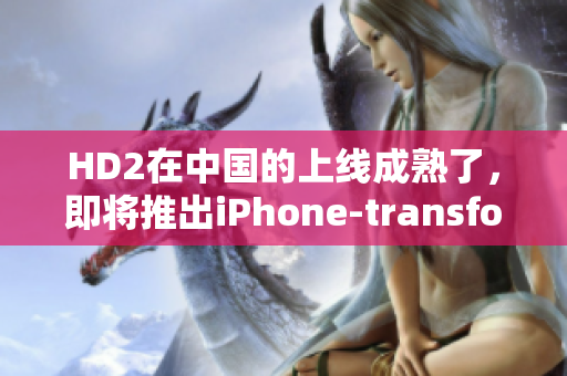 HD2在中国的上线成熟了，即将推出iPhone-transformer