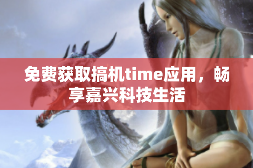 免费获取搞机time应用，畅享嘉兴科技生活